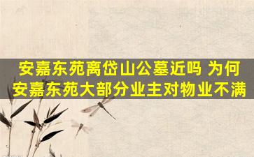 安嘉东苑离岱山公墓近吗 为何安嘉东苑大部分业主对物业不满